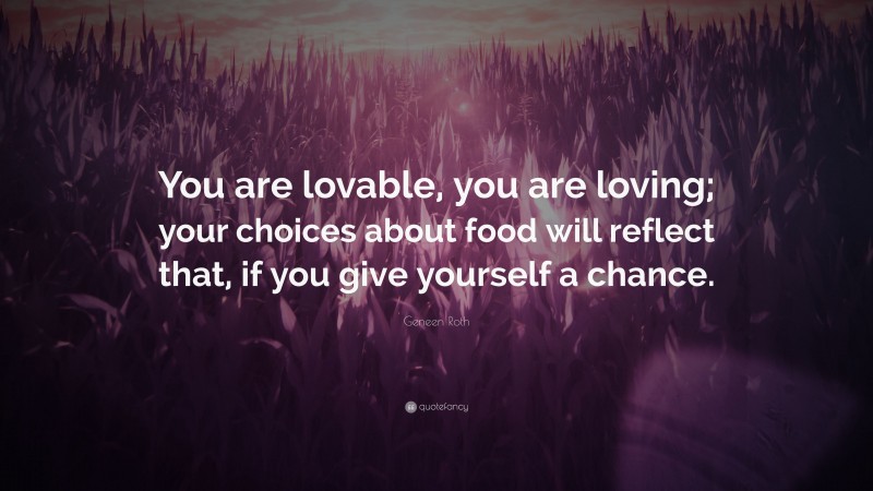 Geneen Roth Quote: “You are lovable, you are loving; your choices about food will reflect that, if you give yourself a chance.”