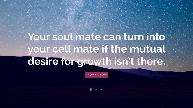 Judith Orloff Quote: “Your soul mate can turn into your cell mate if the mutual desire for growth isn’t there.”
