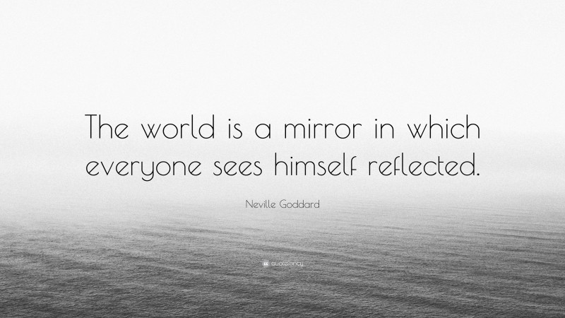 Neville Goddard Quote: “The world is a mirror in which everyone sees himself reflected.”
