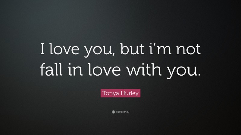 Tonya Hurley Quote: “I love you, but i’m not fall in love with you.”