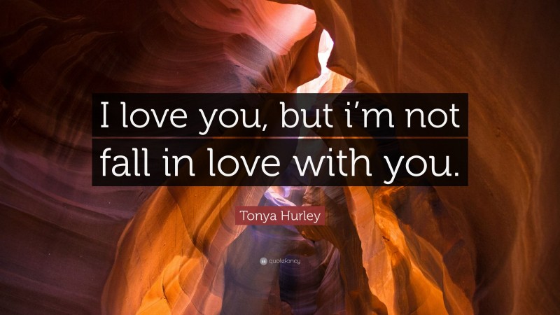 Tonya Hurley Quote: “I love you, but i’m not fall in love with you.”
