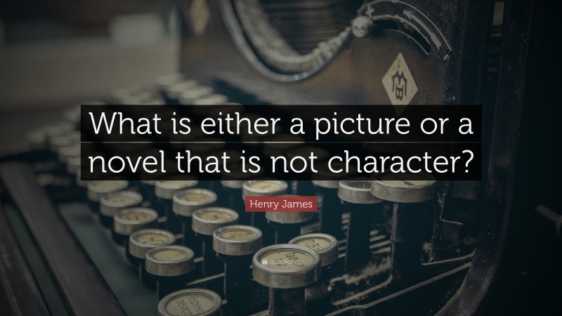 Henry James Quote: “What is either a picture or a novel that is not character?”