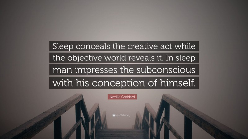 Neville Goddard Quote: “Sleep conceals the creative act while the objective world reveals it. In sleep man impresses the subconscious with his conception of himself.”