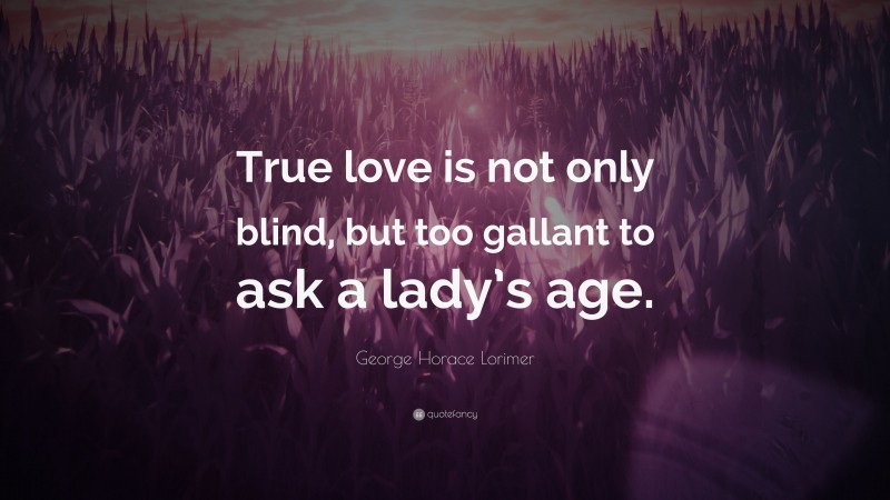 George Horace Lorimer Quote: “True love is not only blind, but too gallant to ask a lady’s age.”