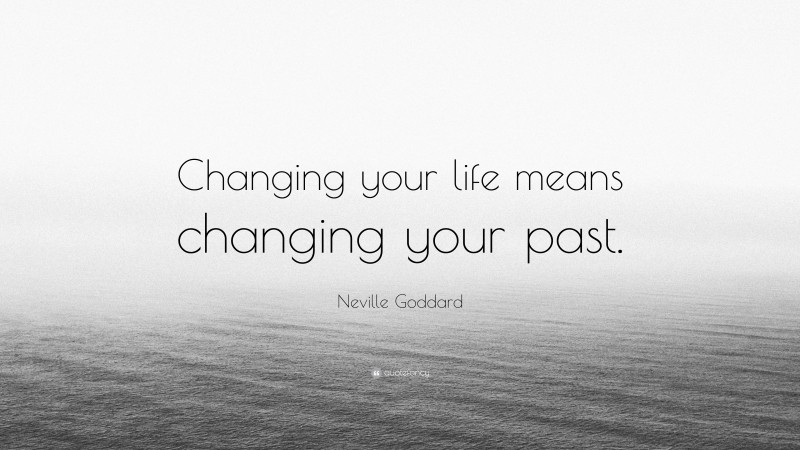 Neville Goddard Quote: “Changing your life means changing your past.”