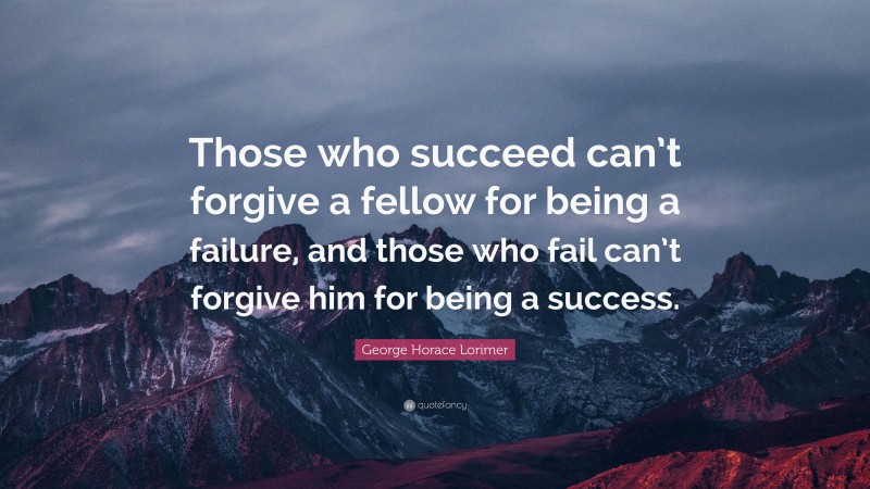 George Horace Lorimer Quote: “Those who succeed can’t forgive a fellow for being a failure, and those who fail can’t forgive him for being a success.”