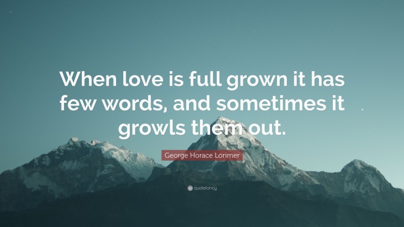 George Horace Lorimer Quote: “When love is full grown it has few words, and sometimes it growls them out.”