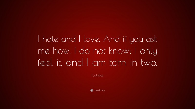 Catullus Quote: “I hate and I love. And if you ask me how, I do not know: I only feel it, and I am torn in two.”