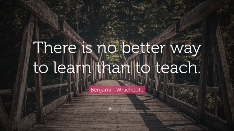 Benjamin Whichcote Quote: “There is no better way to learn than to teach.”