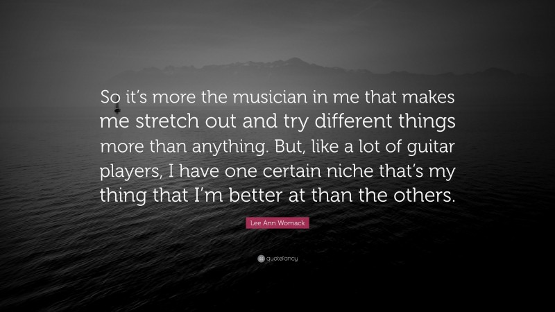 Lee Ann Womack Quote: “So it’s more the musician in me that makes me stretch out and try different things more than anything. But, like a lot of guitar players, I have one certain niche that’s my thing that I’m better at than the others.”
