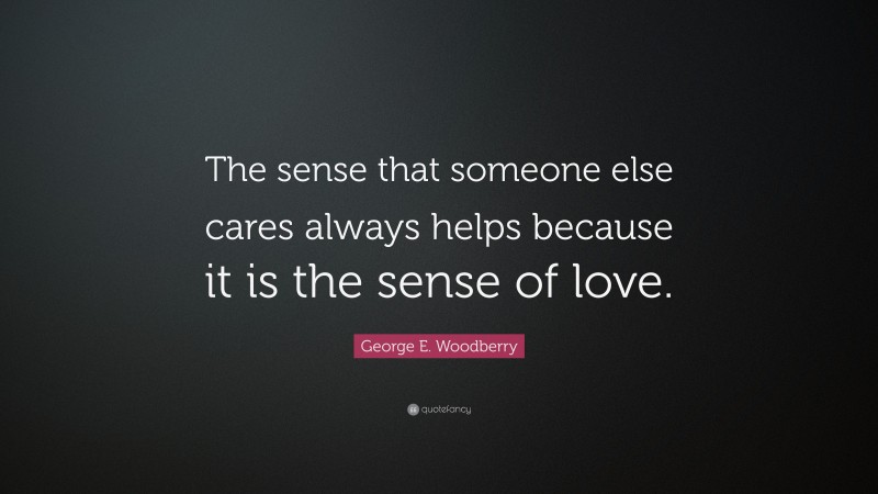 George E. Woodberry Quote: “The sense that someone else cares always helps because it is the sense of love.”