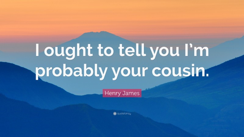 Henry James Quote: “I ought to tell you I’m probably your cousin.”