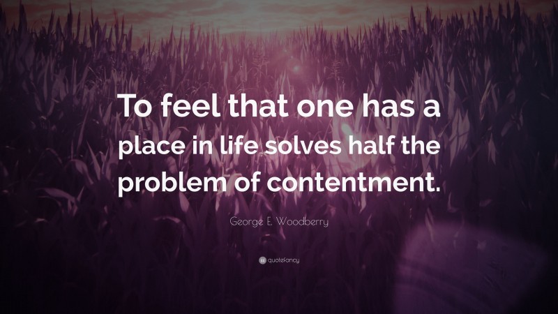 George E. Woodberry Quote: “To feel that one has a place in life solves half the problem of contentment.”
