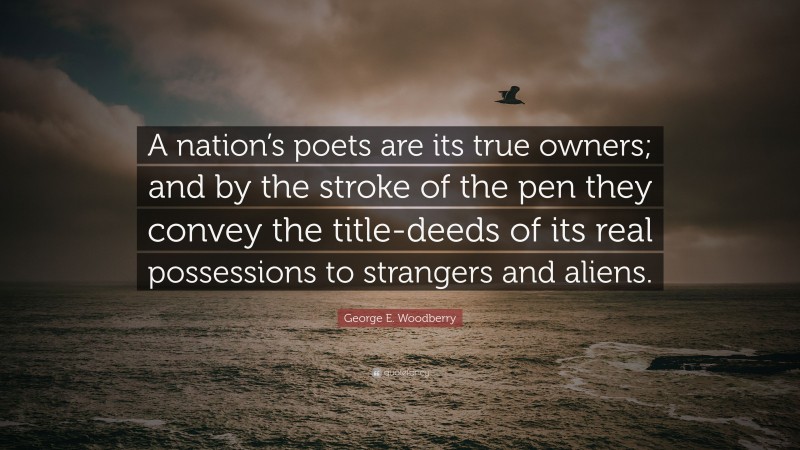 George E. Woodberry Quote: “A nation’s poets are its true owners; and by the stroke of the pen they convey the title-deeds of its real possessions to strangers and aliens.”