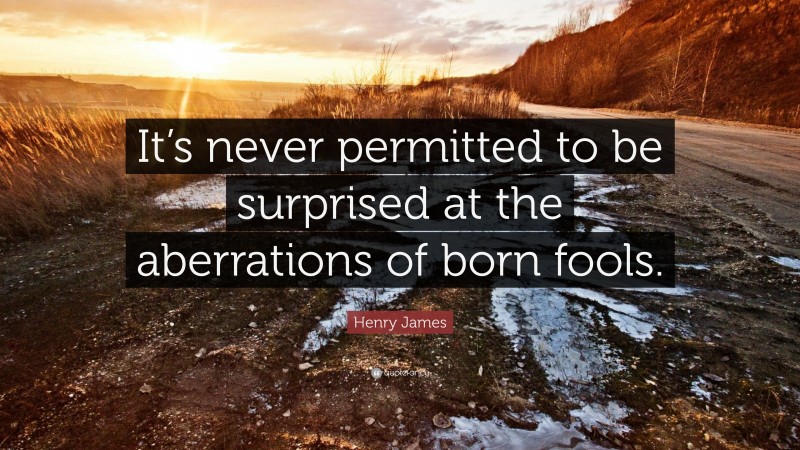 Henry James Quote: “It’s never permitted to be surprised at the aberrations of born fools.”