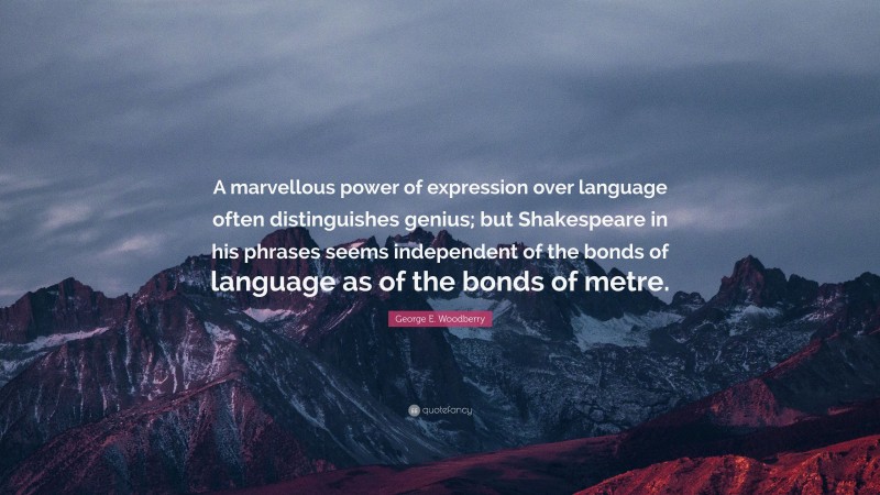 George E. Woodberry Quote: “A marvellous power of expression over language often distinguishes genius; but Shakespeare in his phrases seems independent of the bonds of language as of the bonds of metre.”