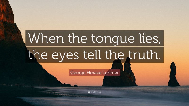 George Horace Lorimer Quote: “When the tongue lies, the eyes tell the truth.”
