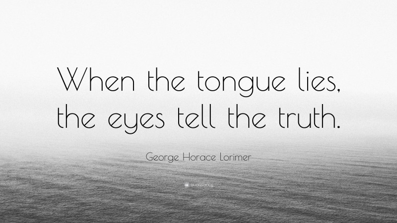 George Horace Lorimer Quote: “When the tongue lies, the eyes tell the truth.”