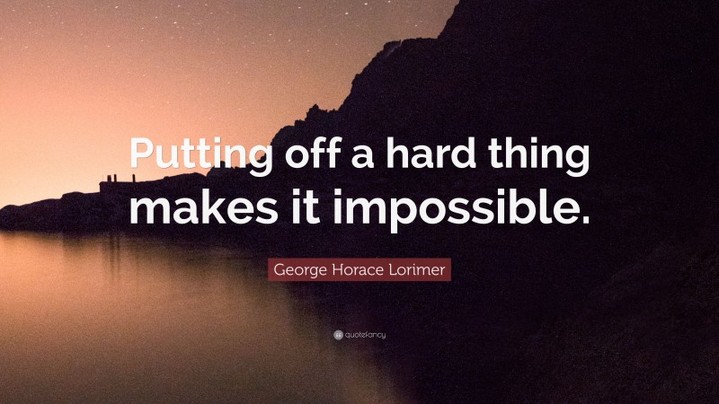 George Horace Lorimer Quote: “Putting off a hard thing makes it impossible.”