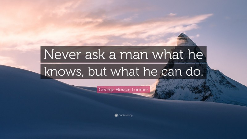George Horace Lorimer Quote: “Never ask a man what he knows, but what he can do.”