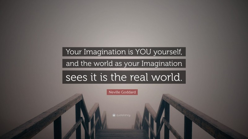 Neville Goddard Quote: “Your Imagination is YOU yourself, and the world as your Imagination sees it is the real world.”