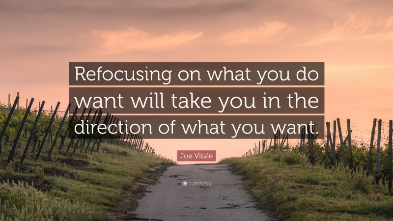 Joe Vitale Quote: “Refocusing on what you do want will take you in the direction of what you want.”