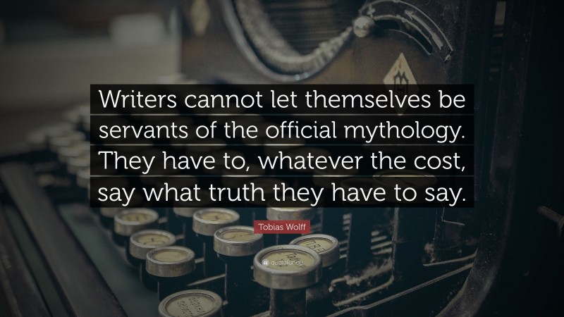 Tobias Wolff Quote: “Writers cannot let themselves be servants of the official mythology. They have to, whatever the cost, say what truth they have to say.”