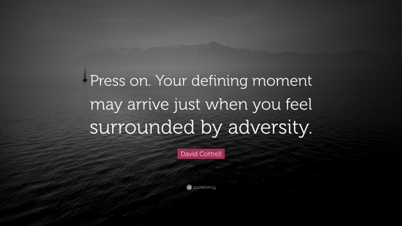 David Cottrell Quote: “Press on. Your defining moment may arrive just when you feel surrounded by adversity.”