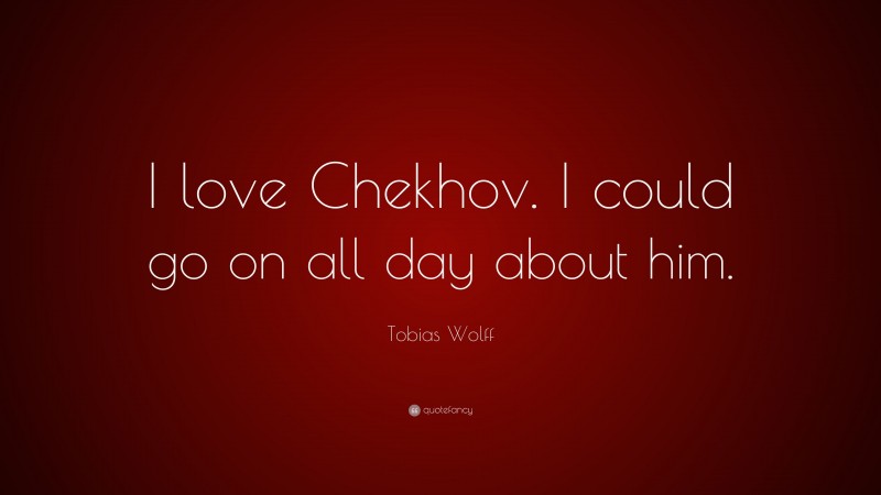 Tobias Wolff Quote: “I love Chekhov. I could go on all day about him.”