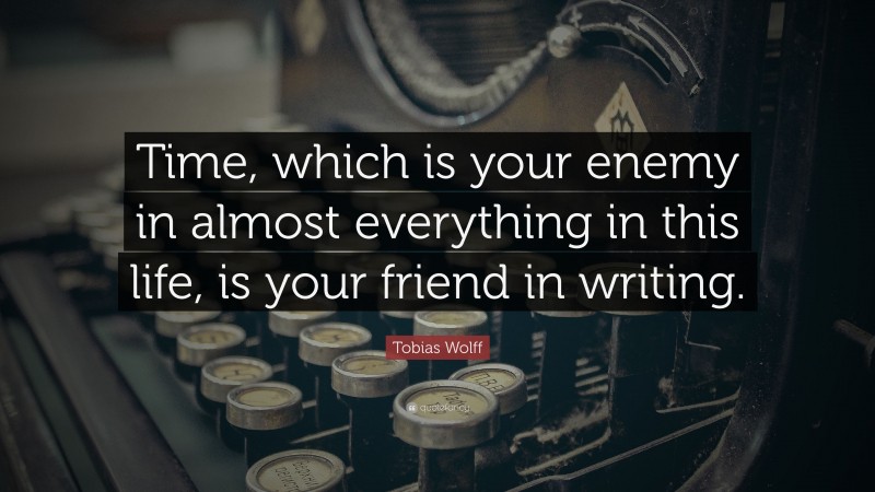 Tobias Wolff Quote: “Time, which is your enemy in almost everything in this life, is your friend in writing.”