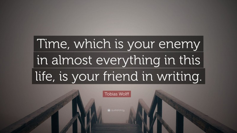 Tobias Wolff Quote: “Time, which is your enemy in almost everything in this life, is your friend in writing.”