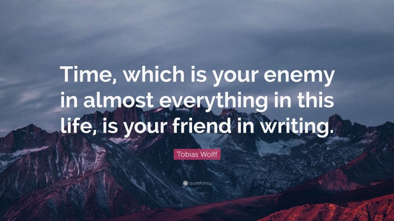 Tobias Wolff Quote: “Time, which is your enemy in almost everything in this life, is your friend in writing.”