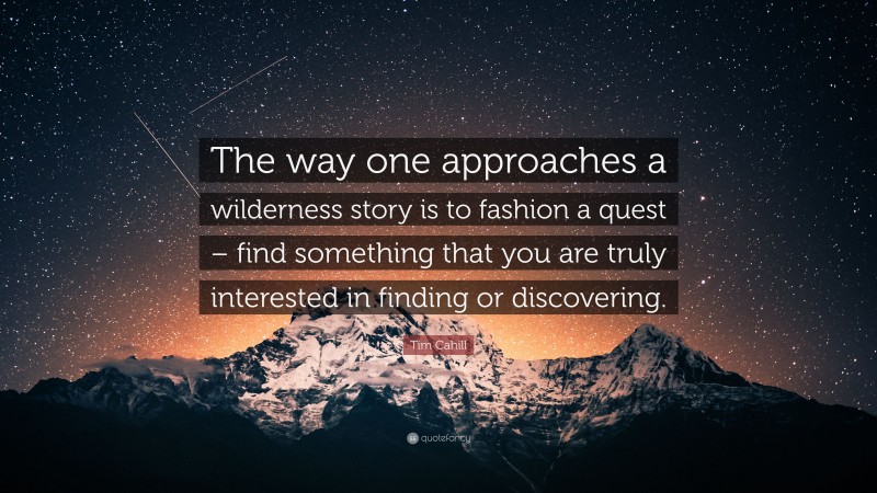 Tim Cahill Quote: “The way one approaches a wilderness story is to fashion a quest – find something that you are truly interested in finding or discovering.”