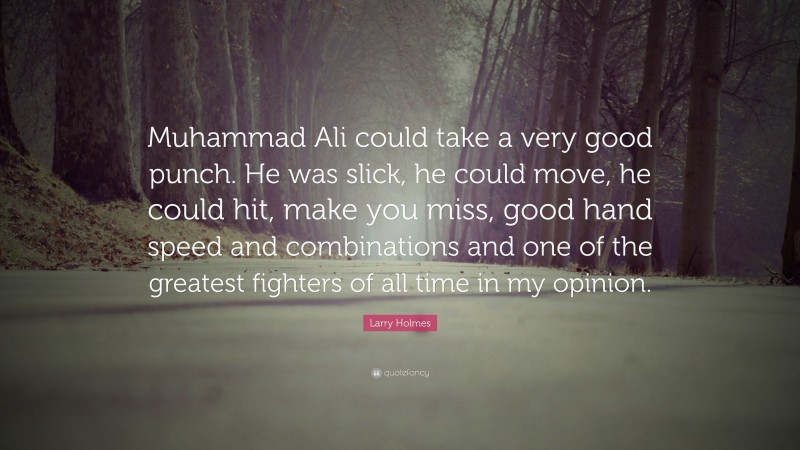Larry Holmes Quote: “Muhammad Ali could take a very good punch. He was slick, he could move, he could hit, make you miss, good hand speed and combinations and one of the greatest fighters of all time in my opinion.”