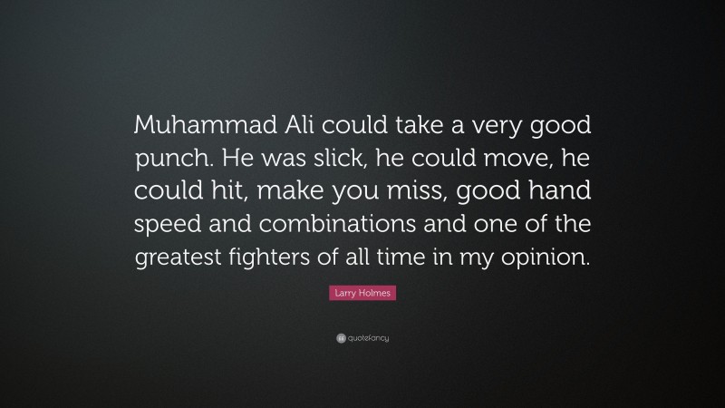 Larry Holmes Quote: “Muhammad Ali could take a very good punch. He was slick, he could move, he could hit, make you miss, good hand speed and combinations and one of the greatest fighters of all time in my opinion.”