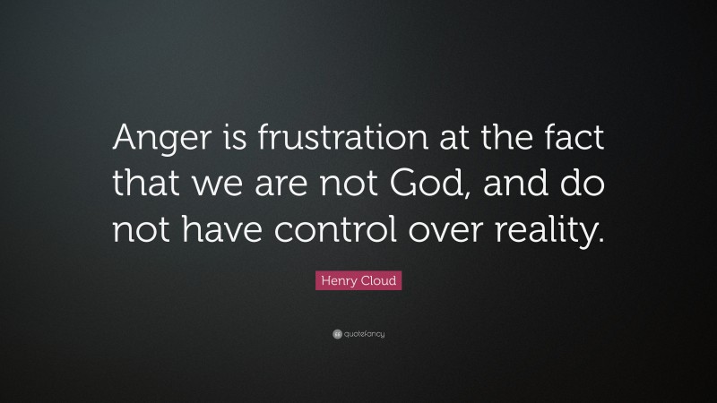Henry Cloud Quote: “Anger is frustration at the fact that we are not God, and do not have control over reality.”