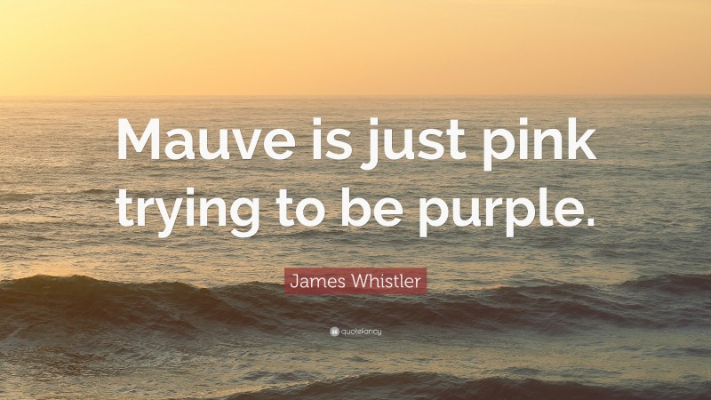 James Whistler Quote: “Mauve is just pink trying to be purple.”