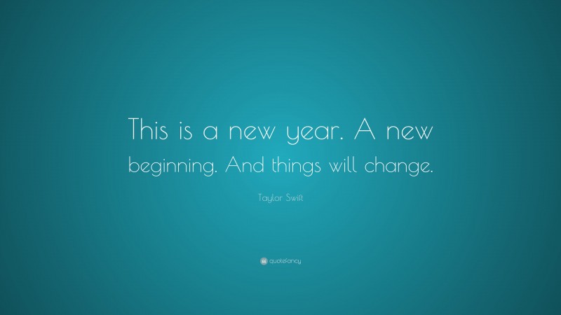 Taylor Swift Quote: “This is a new year. A new beginning. And things will change.”