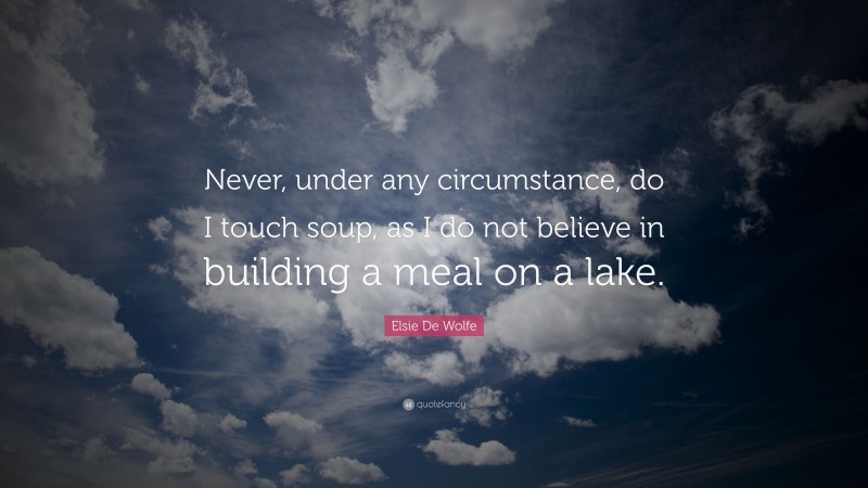 Elsie De Wolfe Quote: “Never, under any circumstance, do I touch soup, as I do not believe in building a meal on a lake.”