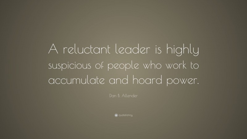 Dan B. Allender Quote: “A reluctant leader is highly suspicious of people who work to accumulate and hoard power.”