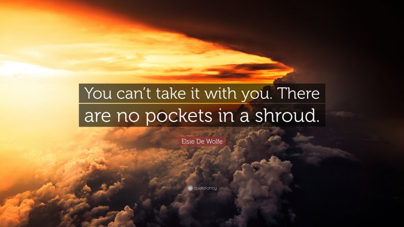 Elsie De Wolfe Quote: “You can’t take it with you. There are no pockets in a shroud.”