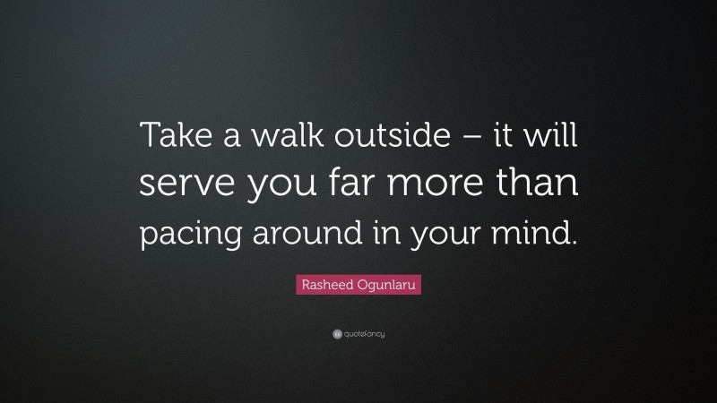 Rasheed Ogunlaru Quote: “Take a walk outside – it will serve you far more than pacing around in your mind.”