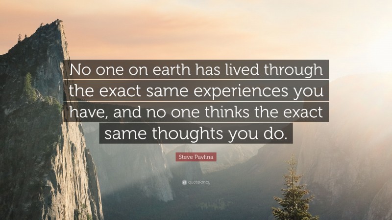 Steve Pavlina Quote: “No one on earth has lived through the exact same experiences you have, and no one thinks the exact same thoughts you do.”