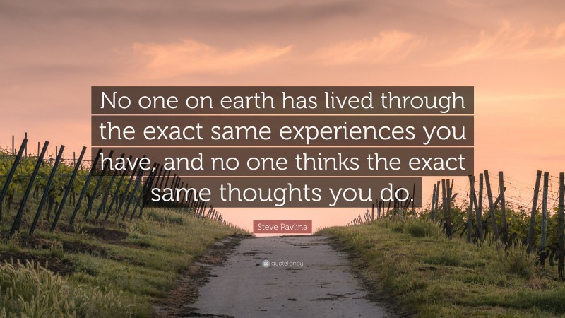 Steve Pavlina Quote: “No one on earth has lived through the exact same experiences you have, and no one thinks the exact same thoughts you do.”