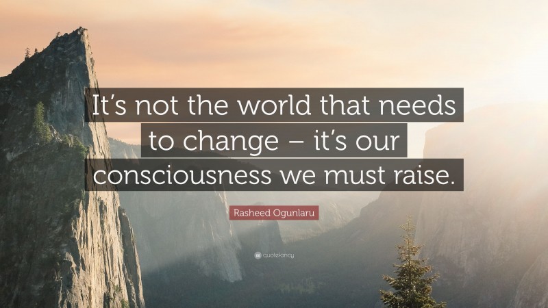 Rasheed Ogunlaru Quote: “It’s not the world that needs to change – it’s our consciousness we must raise.”