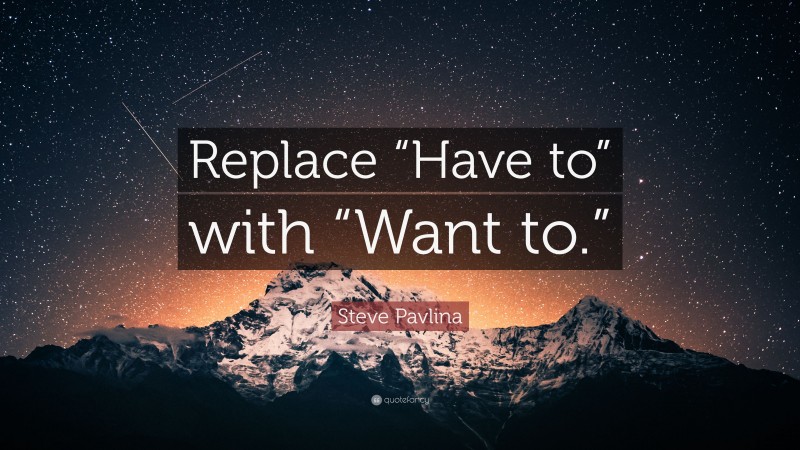Steve Pavlina Quote: “Replace “Have to” with “Want to.””