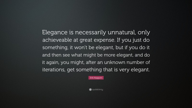 Erik Naggum Quote: “Elegance is necessarily unnatural, only achieveable at great expense. If you just do something, it won’t be elegant, but if you do it and then see what might be more elegant, and do it again, you might, after an unknown number of iterations, get something that is very elegant.”