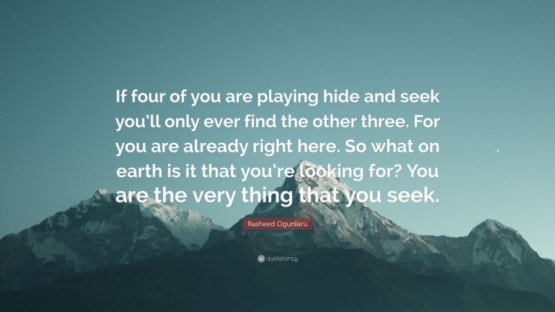 Rasheed Ogunlaru Quote: “If four of you are playing hide and seek you’ll only ever find the other three. For you are already right here. So what on earth is it that you’re looking for? You are the very thing that you seek.”