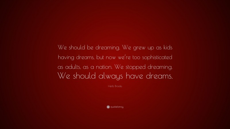 Herb Brooks Quote: “We should be dreaming. We grew up as kids having dreams, but now we’re too sophisticated as adults, as a nation. We stopped dreaming. We should always have dreams.”