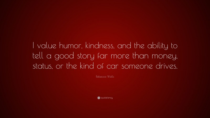 Rebecca Wells Quote: “I value humor, kindness, and the ability to tell a good story far more than money, status, or the kind of car someone drives.”